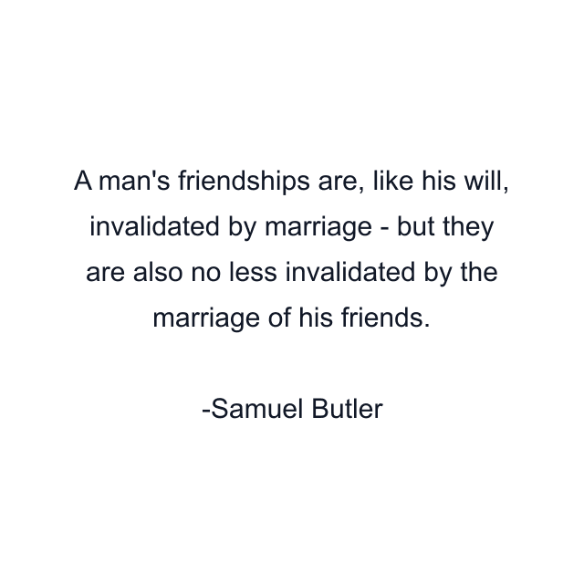 A man's friendships are, like his will, invalidated by marriage - but they are also no less invalidated by the marriage of his friends.