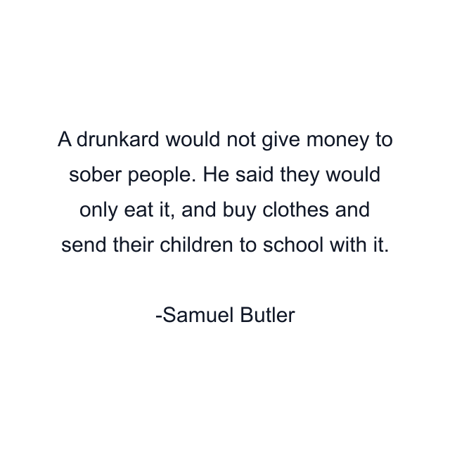 A drunkard would not give money to sober people. He said they would only eat it, and buy clothes and send their children to school with it.