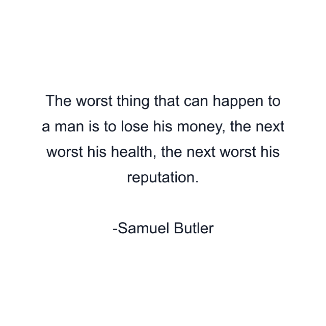 The worst thing that can happen to a man is to lose his money, the next worst his health, the next worst his reputation.