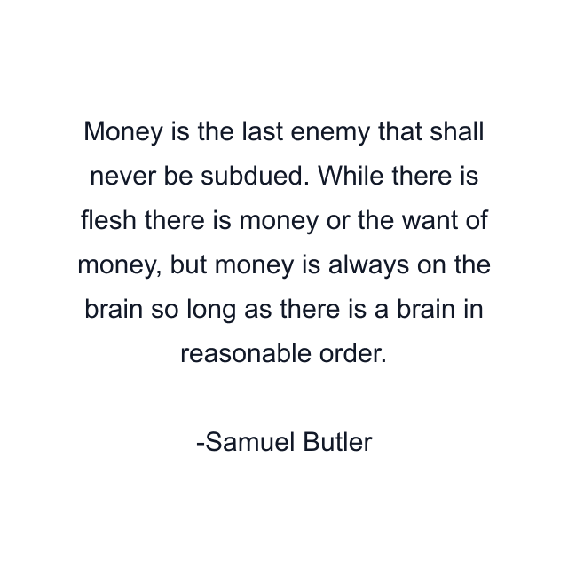 Money is the last enemy that shall never be subdued. While there is flesh there is money or the want of money, but money is always on the brain so long as there is a brain in reasonable order.