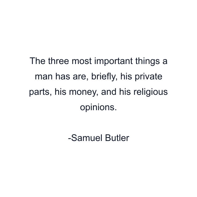 The three most important things a man has are, briefly, his private parts, his money, and his religious opinions.