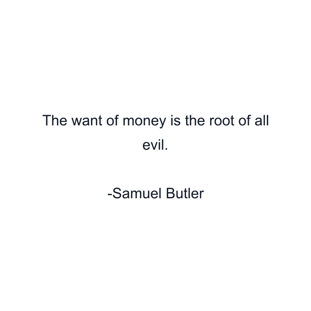 The want of money is the root of all evil.