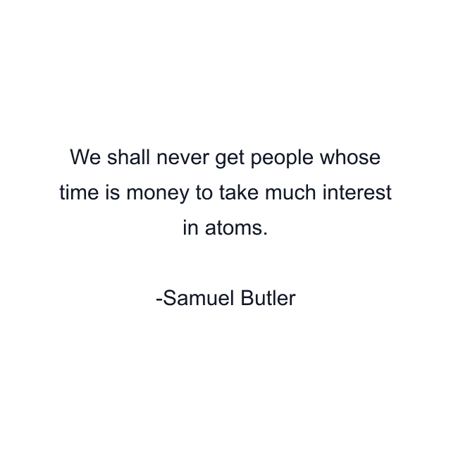 We shall never get people whose time is money to take much interest in atoms.