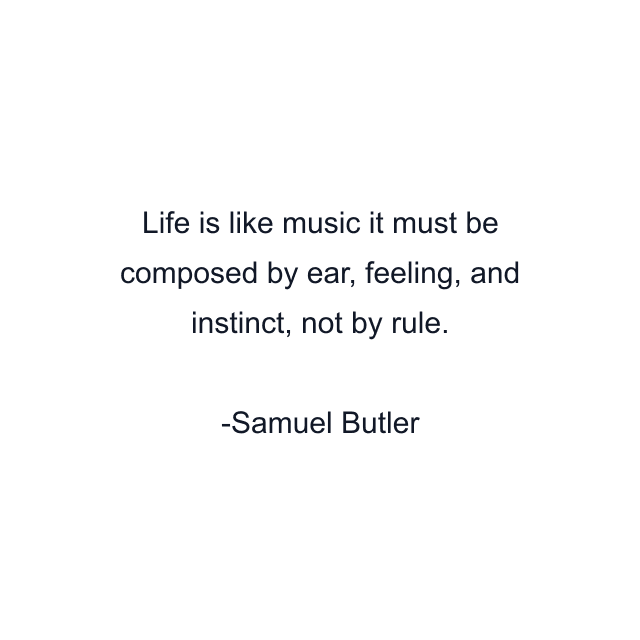 Life is like music it must be composed by ear, feeling, and instinct, not by rule.