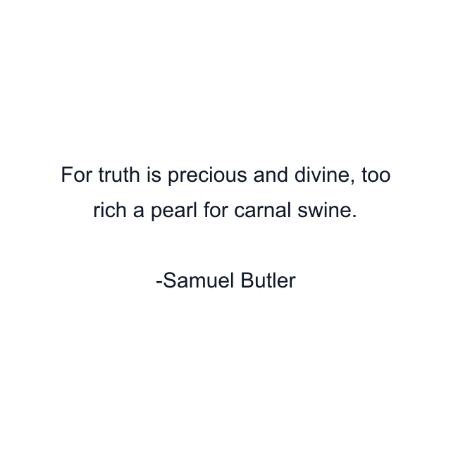 For truth is precious and divine, too rich a pearl for carnal swine.