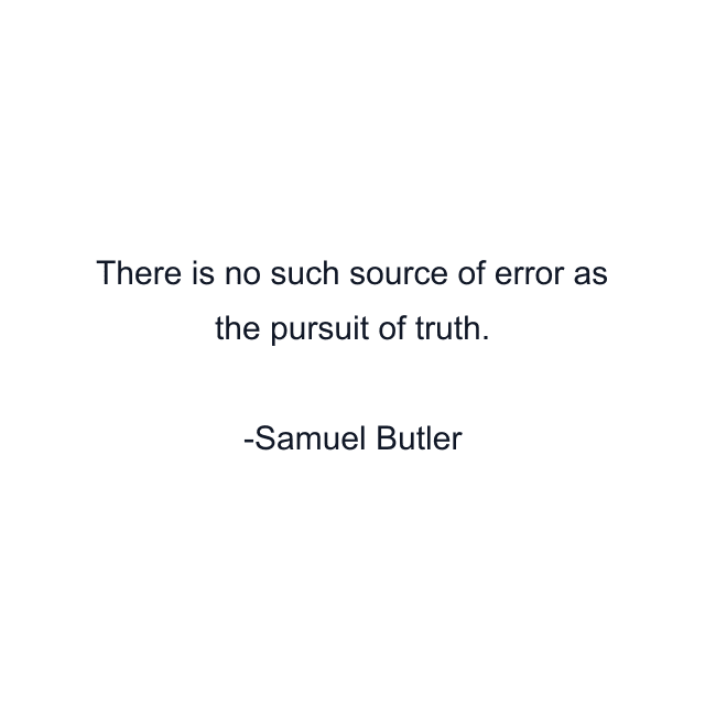 There is no such source of error as the pursuit of truth.