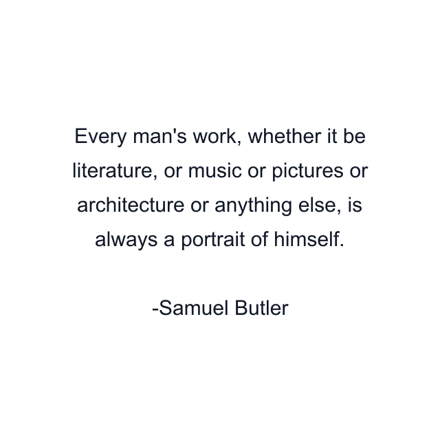 Every man's work, whether it be literature, or music or pictures or architecture or anything else, is always a portrait of himself.