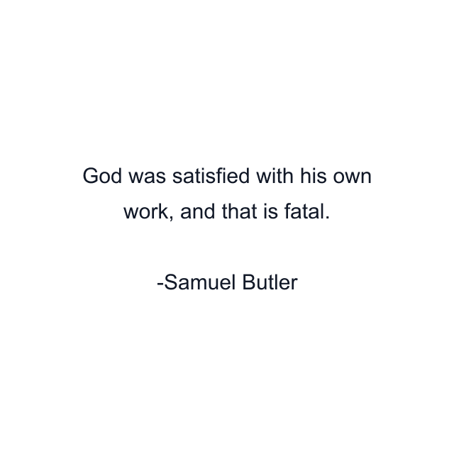 God was satisfied with his own work, and that is fatal.