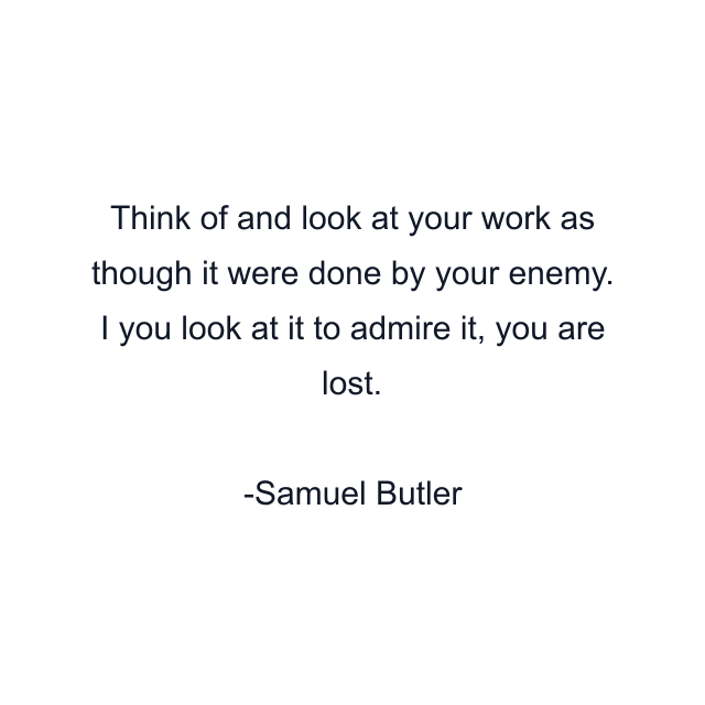 Think of and look at your work as though it were done by your enemy. I you look at it to admire it, you are lost.