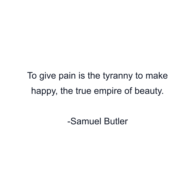 To give pain is the tyranny to make happy, the true empire of beauty.