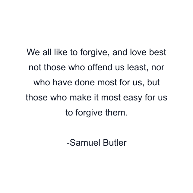 We all like to forgive, and love best not those who offend us least, nor who have done most for us, but those who make it most easy for us to forgive them.