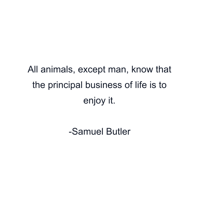 All animals, except man, know that the principal business of life is to enjoy it.