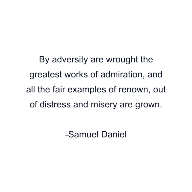 By adversity are wrought the greatest works of admiration, and all the fair examples of renown, out of distress and misery are grown.