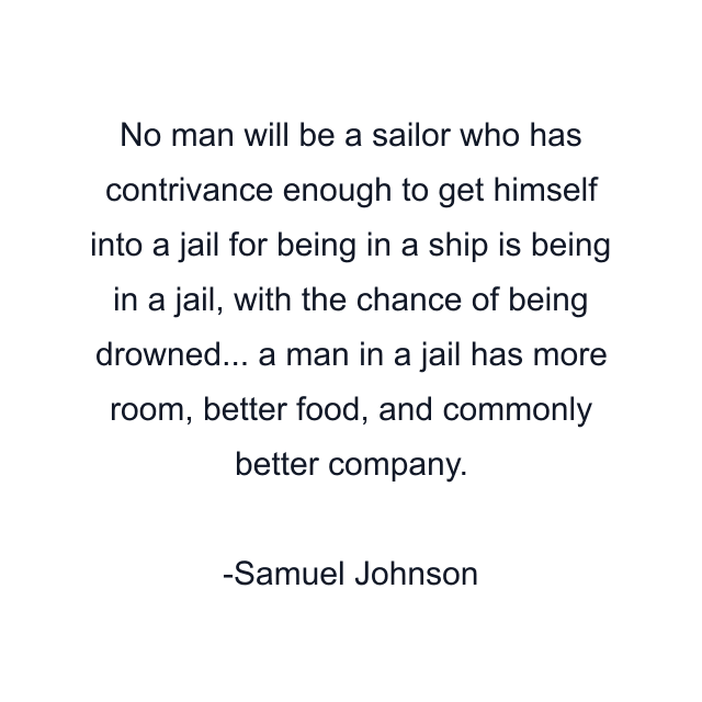 No man will be a sailor who has contrivance enough to get himself into a jail for being in a ship is being in a jail, with the chance of being drowned... a man in a jail has more room, better food, and commonly better company.