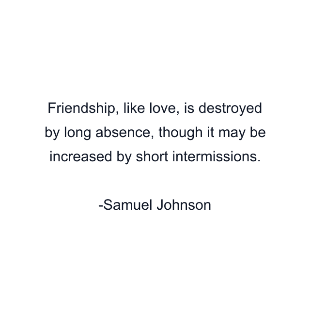 Friendship, like love, is destroyed by long absence, though it may be increased by short intermissions.