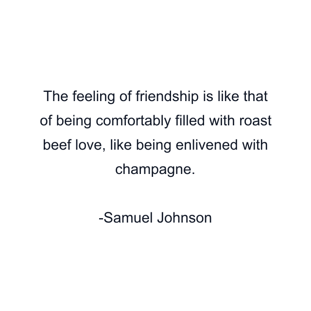 The feeling of friendship is like that of being comfortably filled with roast beef love, like being enlivened with champagne.