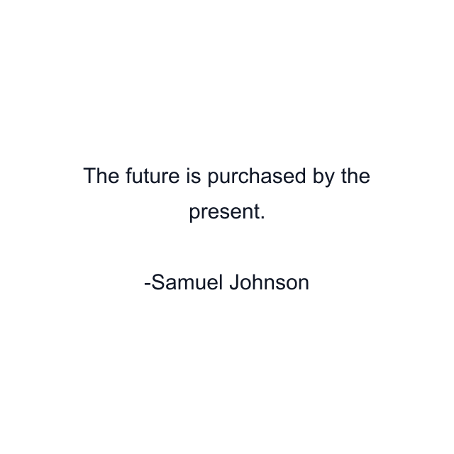 The future is purchased by the present.