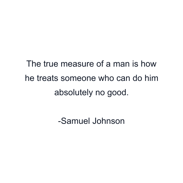 The true measure of a man is how he treats someone who can do him absolutely no good.