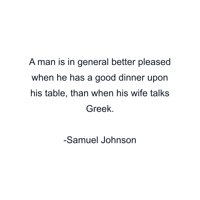 A man is in general better pleased when he has a good dinner upon his table, than when his wife talks Greek.