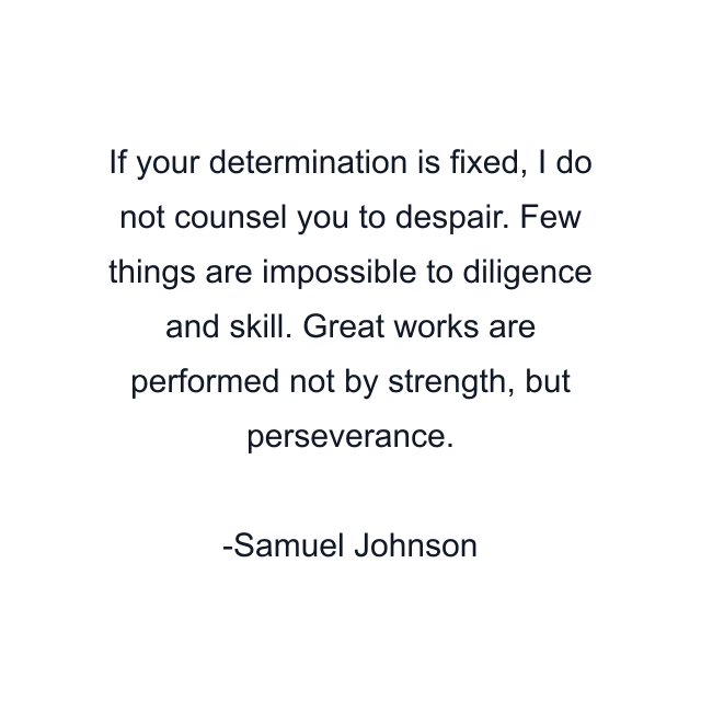 If your determination is fixed, I do not counsel you to despair. Few things are impossible to diligence and skill. Great works are performed not by strength, but perseverance.