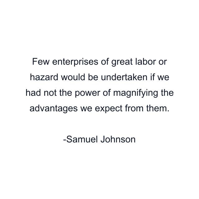 Few enterprises of great labor or hazard would be undertaken if we had not the power of magnifying the advantages we expect from them.