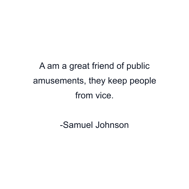 A am a great friend of public amusements, they keep people from vice.