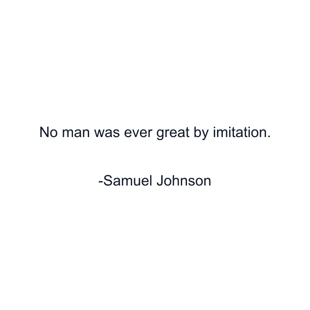 No man was ever great by imitation.