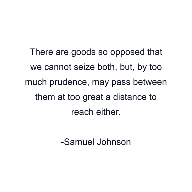 There are goods so opposed that we cannot seize both, but, by too much prudence, may pass between them at too great a distance to reach either.