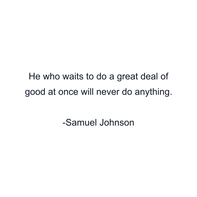 He who waits to do a great deal of good at once will never do anything.