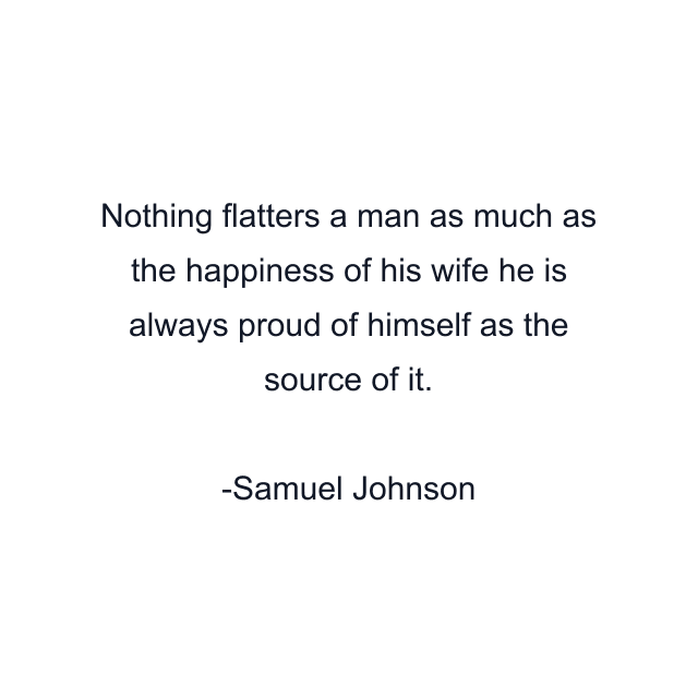 Nothing flatters a man as much as the happiness of his wife he is always proud of himself as the source of it.