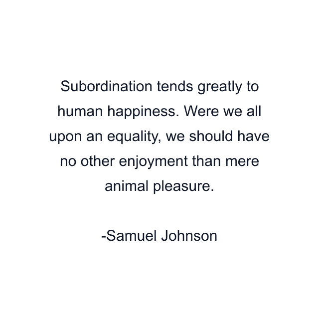 Subordination tends greatly to human happiness. Were we all upon an equality, we should have no other enjoyment than mere animal pleasure.