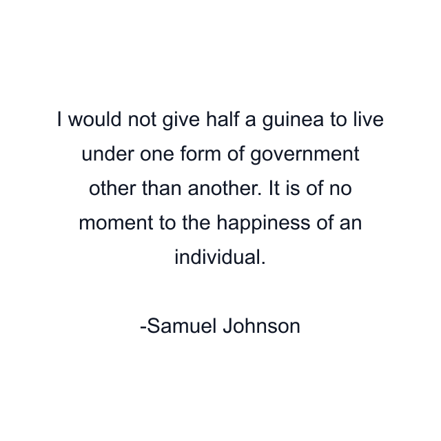 I would not give half a guinea to live under one form of government other than another. It is of no moment to the happiness of an individual.