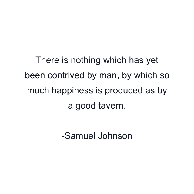 There is nothing which has yet been contrived by man, by which so much happiness is produced as by a good tavern.