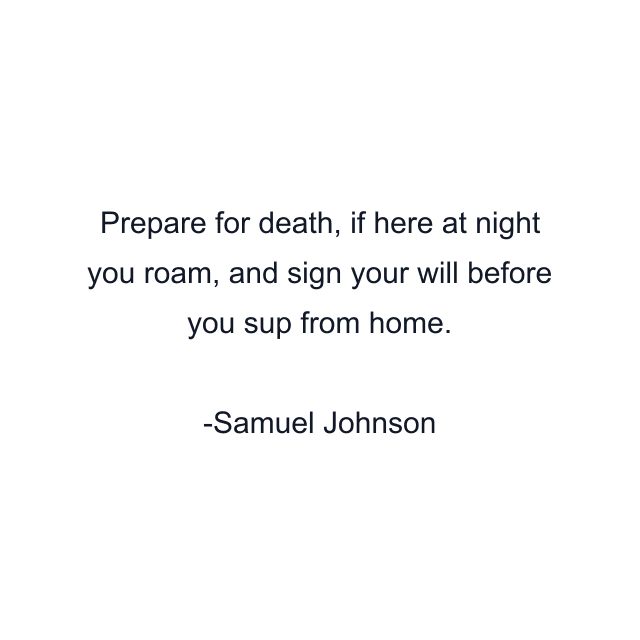 Prepare for death, if here at night you roam, and sign your will before you sup from home.