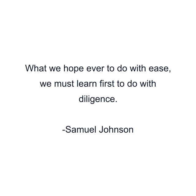 What we hope ever to do with ease, we must learn first to do with diligence.