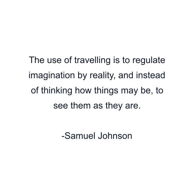 The use of travelling is to regulate imagination by reality, and instead of thinking how things may be, to see them as they are.