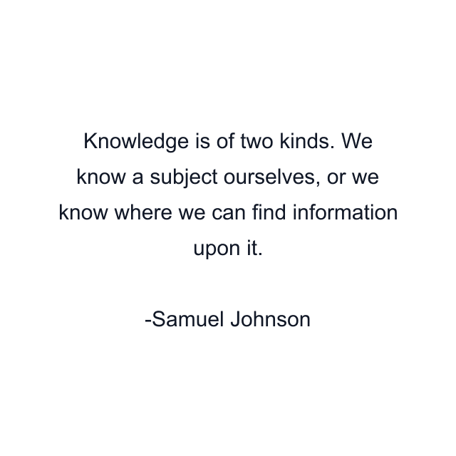 Knowledge is of two kinds. We know a subject ourselves, or we know where we can find information upon it.