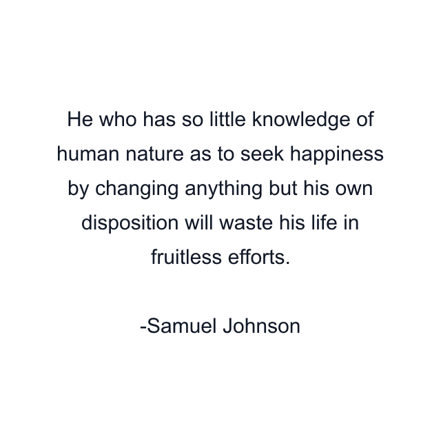 He who has so little knowledge of human nature as to seek happiness by changing anything but his own disposition will waste his life in fruitless efforts.