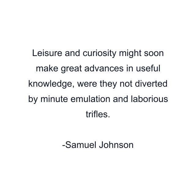 Leisure and curiosity might soon make great advances in useful knowledge, were they not diverted by minute emulation and laborious trifles.