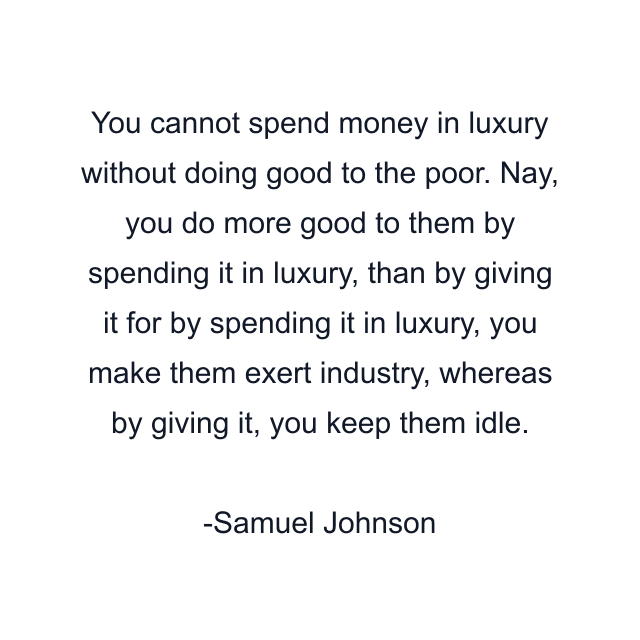 You cannot spend money in luxury without doing good to the poor. Nay, you do more good to them by spending it in luxury, than by giving it for by spending it in luxury, you make them exert industry, whereas by giving it, you keep them idle.