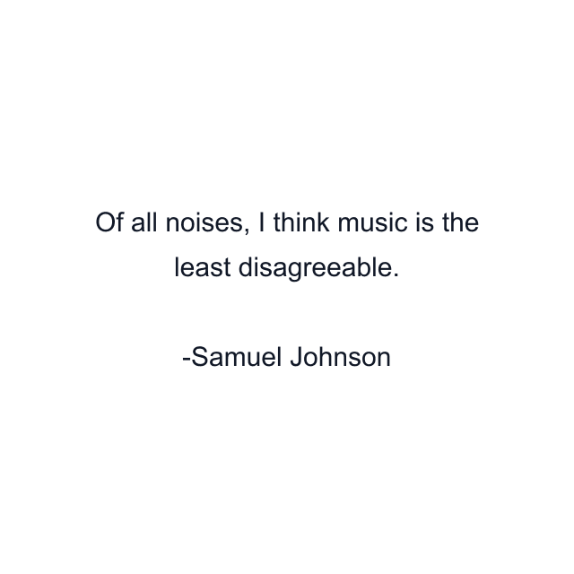 Of all noises, I think music is the least disagreeable.