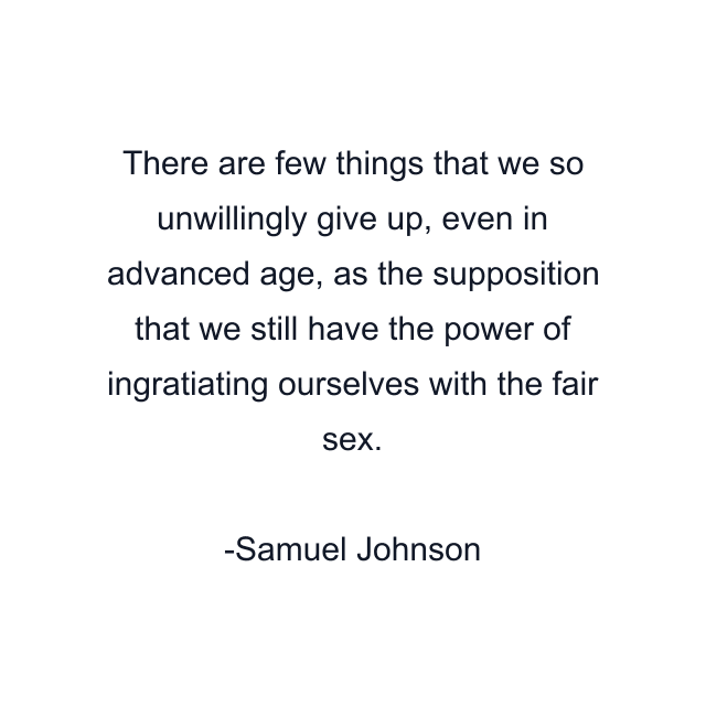 There are few things that we so unwillingly give up, even in advanced age, as the supposition that we still have the power of ingratiating ourselves with the fair sex.