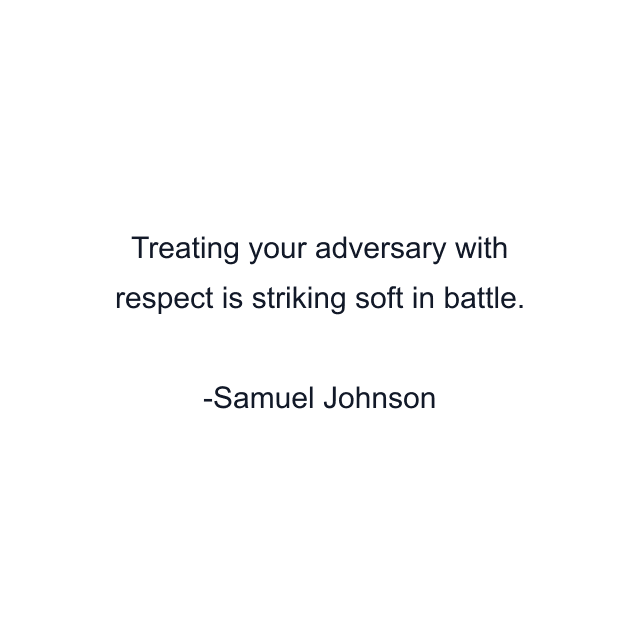 Treating your adversary with respect is striking soft in battle.