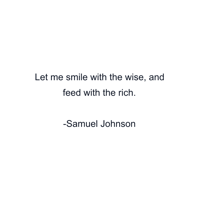 Let me smile with the wise, and feed with the rich.