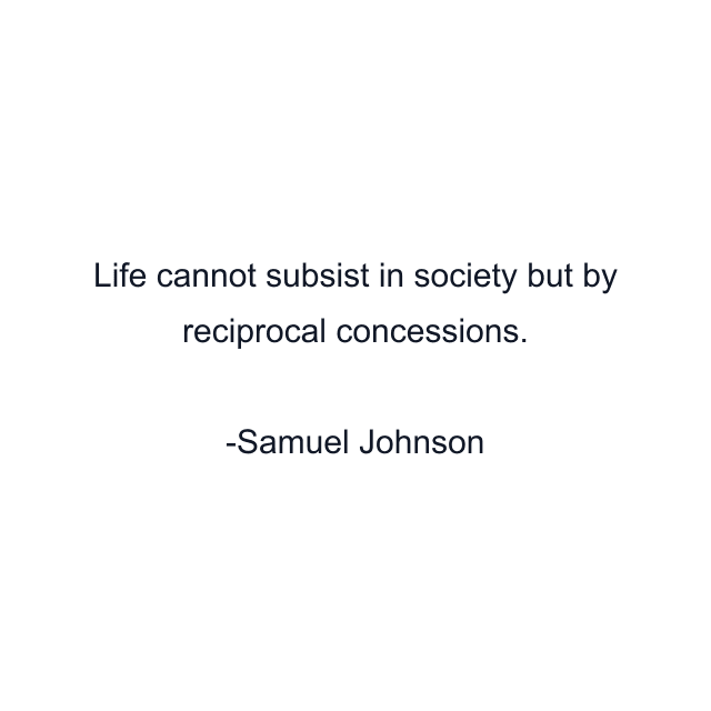 Life cannot subsist in society but by reciprocal concessions.