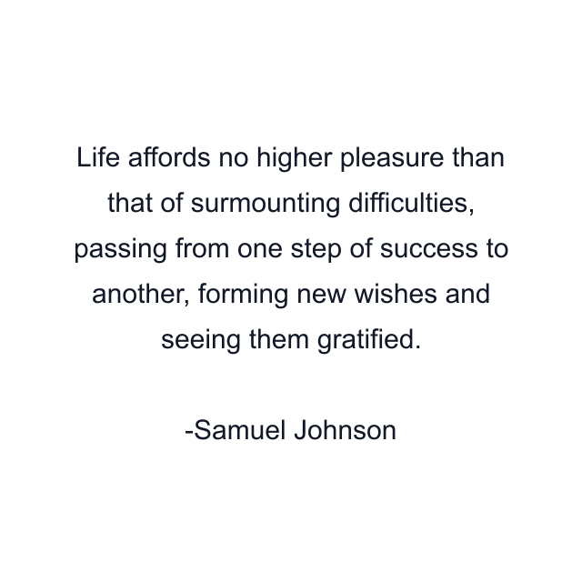 Life affords no higher pleasure than that of surmounting difficulties, passing from one step of success to another, forming new wishes and seeing them gratified.