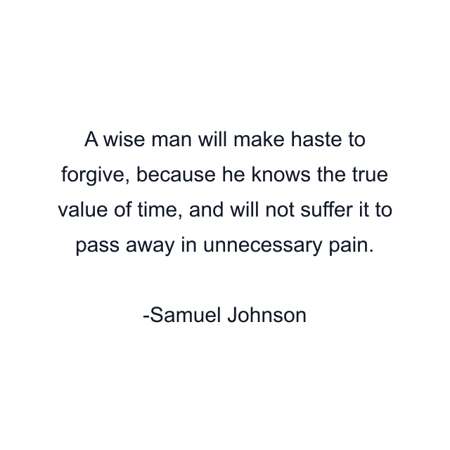 A wise man will make haste to forgive, because he knows the true value of time, and will not suffer it to pass away in unnecessary pain.