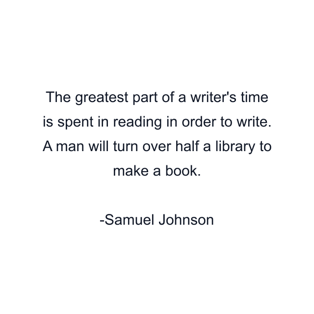 The greatest part of a writer's time is spent in reading in order to write. A man will turn over half a library to make a book.