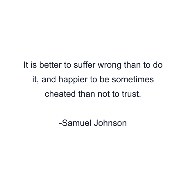 It is better to suffer wrong than to do it, and happier to be sometimes cheated than not to trust.