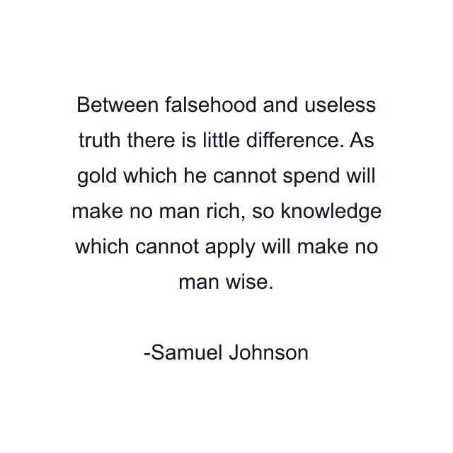 Between falsehood and useless truth there is little difference. As gold which he cannot spend will make no man rich, so knowledge which cannot apply will make no man wise.